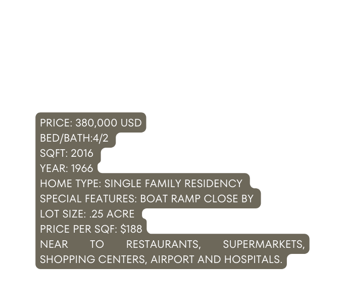 PRICE 380 000 USD BED BATH 4 2 SQFT 2016 YEAR 1966 HOME TYPE SINGLE FAMILY RESIDENCY SPECIAL FEATURES BOAT RAMP CLOSE BY LOT SIZE 25 ACRE PRICE PER SQF 188 NEAR TO RESTAURANTS SUPERMARKETS SHOPPING CENTERS AIRPORT AND HOSPITALS